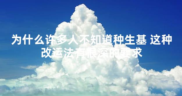 为什么许多人不知道种生基 这种改运法有很深的要求